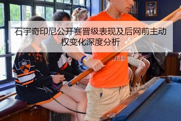石宇奇印尼公开赛晋级表现及后网前主动权变化深度分析